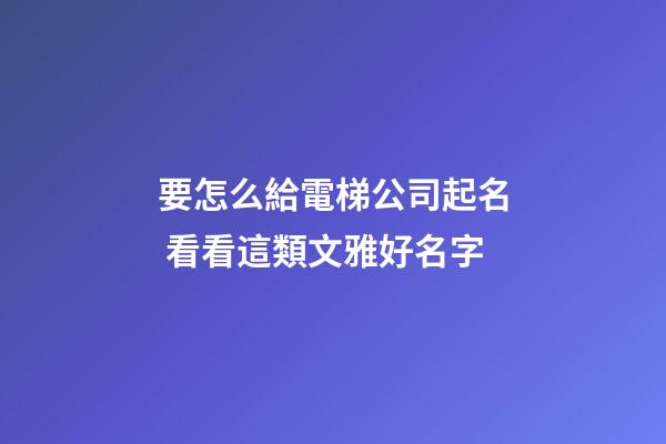 要怎么給電梯公司起名 看看這類文雅好名字-第1張-公司起名-玄機派